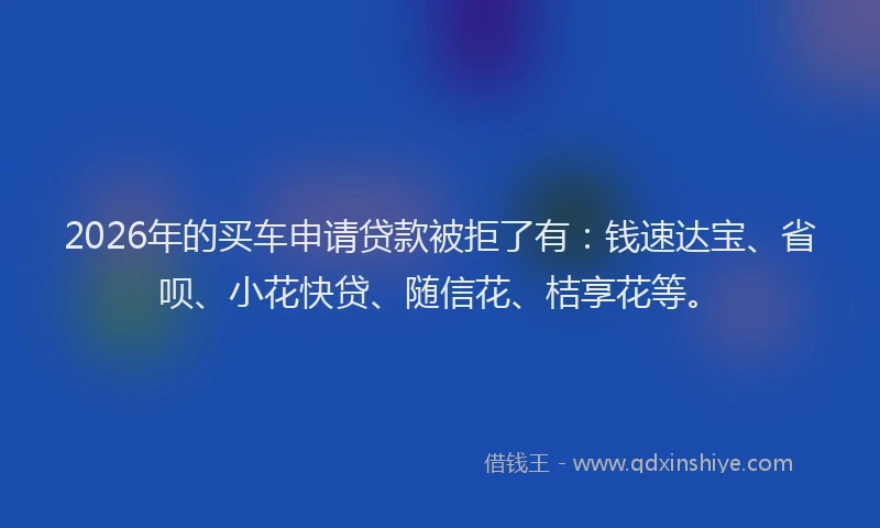 2026年的买车申请贷款被拒了有：钱速达宝、省呗、小花快贷、随信花、桔享花等。