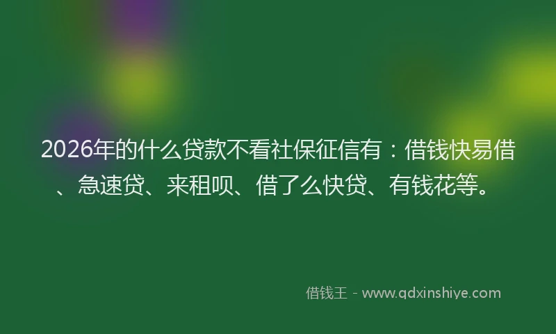 2026年的什么贷款不看社保征信有：借钱快易借、急速贷、来租呗、借了么快贷、有钱花等。
