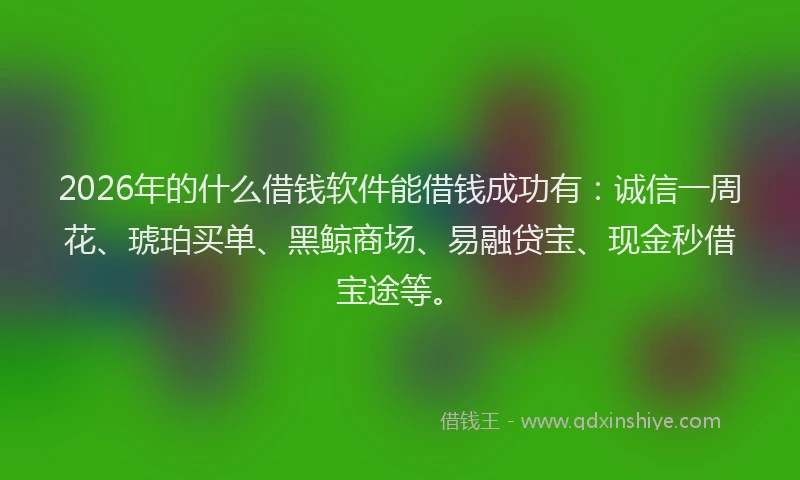 2026年的什么借钱软件能借钱成功有：诚信一周花、琥珀买单、黑鲸商场、易融贷宝、现金秒借宝途等。