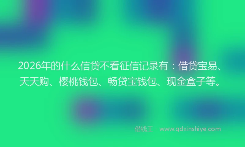 2026年的什么信贷不看征信记录有：借贷宝易、天天购、樱桃钱包、畅贷宝钱包、现金盒子等。