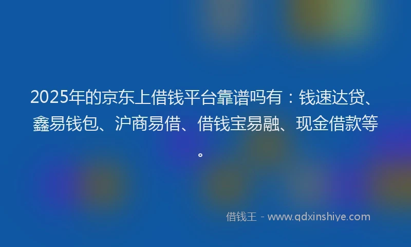 2025年的京东上借钱平台靠谱吗有：钱速达贷、鑫易钱包、沪商易借、借钱宝易融、现金借款等。
