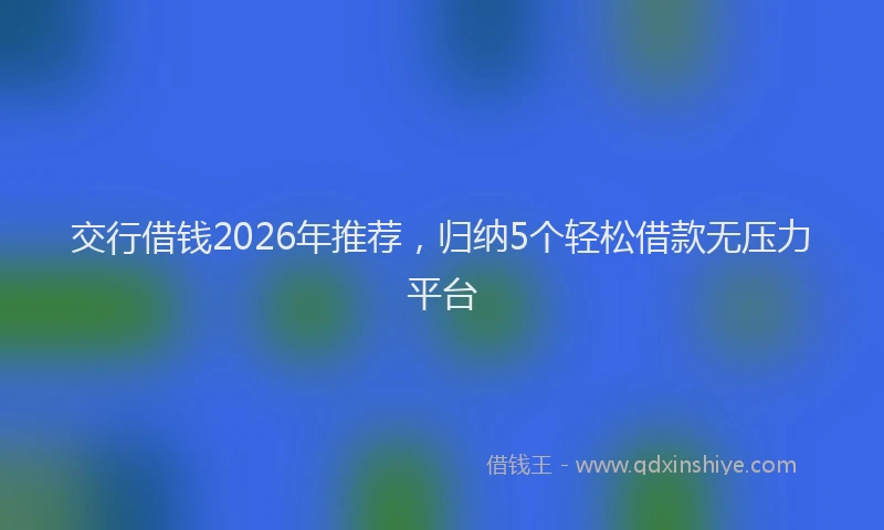 交行借钱2026年推荐，归纳5个轻松借款无压力平台