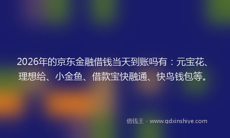 2026年的京东金融借钱当天到账吗有：元宝花、理想给、小金鱼、借款宝快融通、快鸟钱包等。