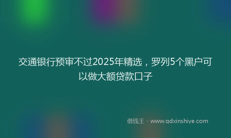 交通银行预审不过2025年精选,罗列5个黑户可以做大额贷款口子