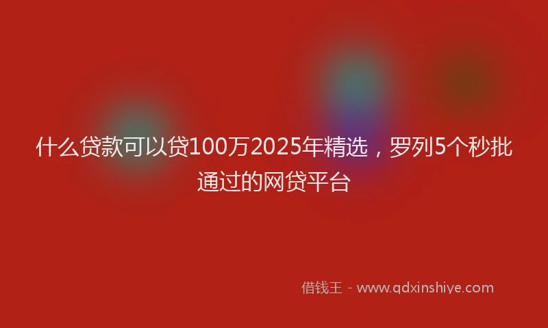 什么贷款可以贷100万2025年精选，罗列5个秒批通过的网贷平台
