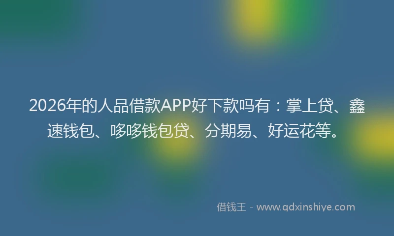 2026年的人品借款APP好下款吗有:掌上贷、鑫速钱包、哆哆钱包贷、分期易、好运花等。
