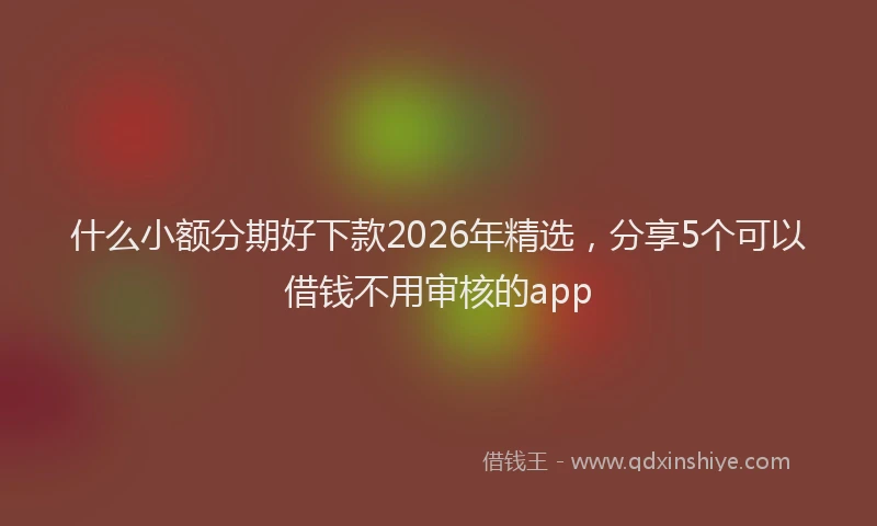 什么小额分期好下款2026年精选，分享5个可以借钱不用审核的app