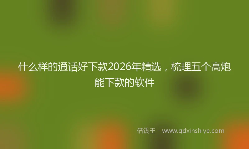 什么样的通话好下款2026年精选，梳理五个高炮能下款的软件