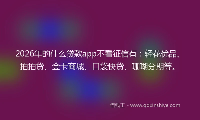 2026年的什么贷款app不看征信有：轻花优品、拍拍贷、金卡商城、口袋快贷、珊瑚分期等。