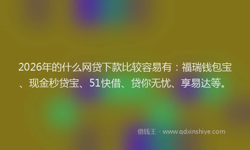 2026年的什么网贷下款比较容易有：福瑞钱包宝、现金秒贷宝、51快借、贷你无忧、享易达等。