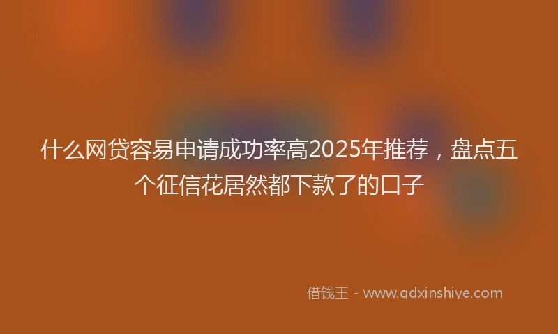 什么网贷容易申请成功率高2025年推荐，盘点五个征信花居然都下款了的口子