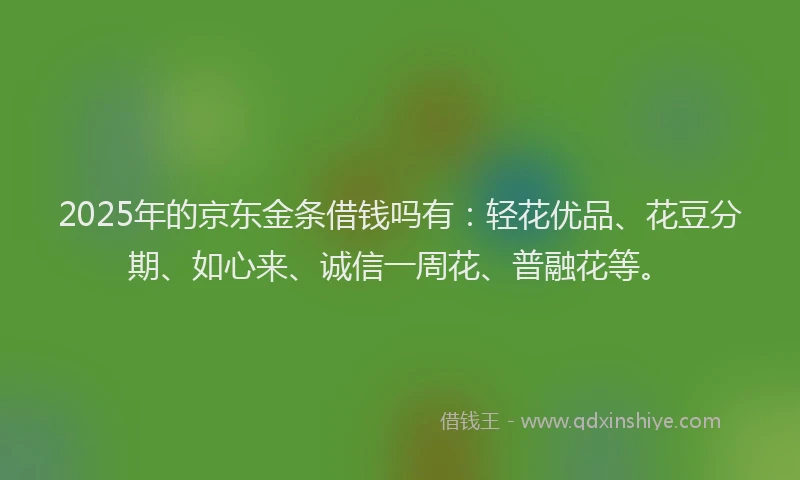 2025年的京东金条借钱吗有:轻花优品、花豆分期、如心来、诚信一周花、普融花等。