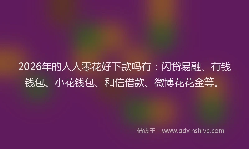 2026年的人人零花好下款吗有：闪贷易融、有钱钱包、小花钱包、和信借款、微博花花金等。