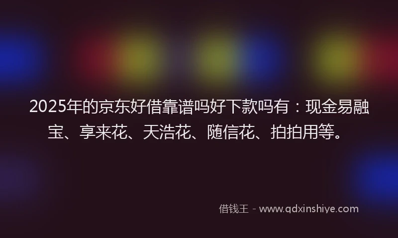 2025年的京东好借靠谱吗好下款吗有:现金易融宝、享来花、天浩花、随信花、拍拍用等。