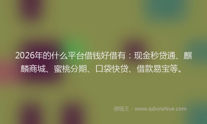 2026年的什么平台借钱好借有：现金秒贷通、麒麟商城、蜜桃分期、口袋快贷、借款易宝等。