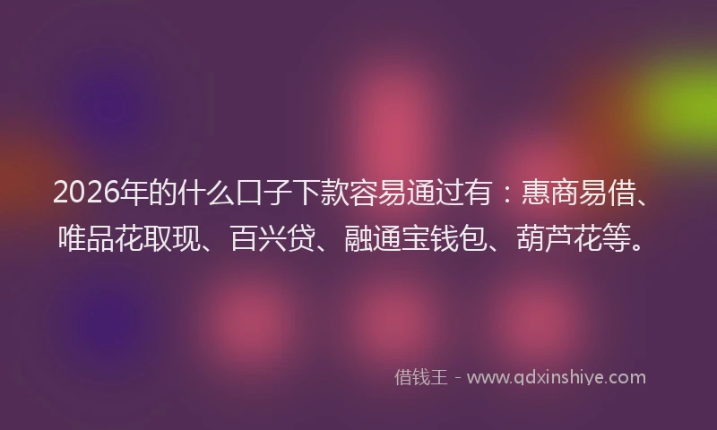 2026年的什么口子下款容易通过有：惠商易借、唯品花取现、百兴贷、融通宝钱包、葫芦花等。