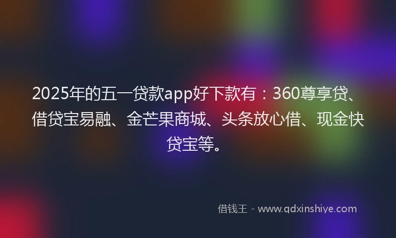 2025年的五一贷款app好下款有：360尊享贷、借贷宝易融、金芒果商城、头条放心借、现金快贷宝等。