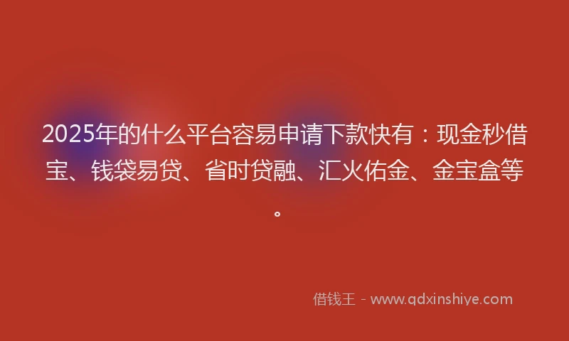 2025年的什么平台容易申请下款快有：现金秒借宝、钱袋易贷、省时贷融、汇火佑金、金宝盒等。