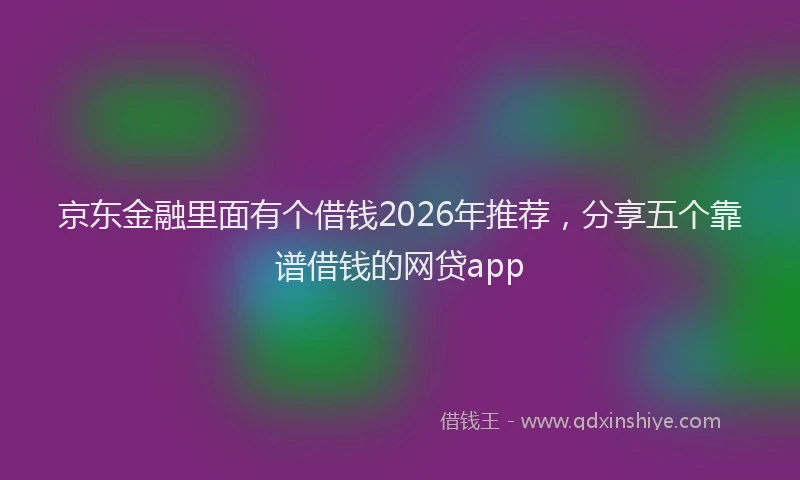 京东金融里面有个借钱2026年推荐,分享五个靠谱借钱的网贷app