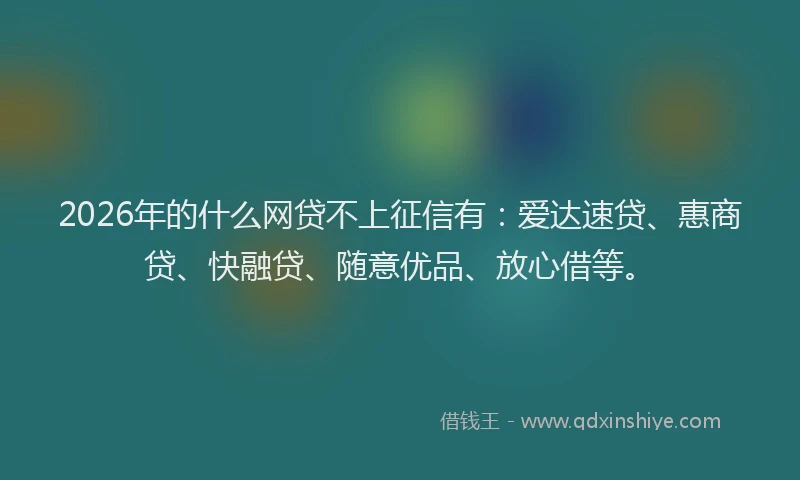 2026年的什么网贷不上征信有：爱达速贷、惠商贷、快融贷、随意优品、放心借等。