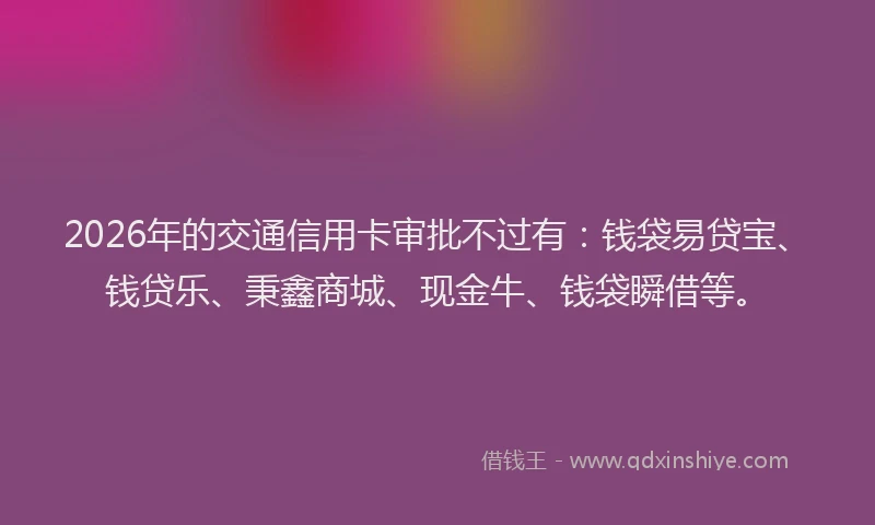 2026年的交通信用卡审批不过有：钱袋易贷宝、钱贷乐、秉鑫商城、现金牛、钱袋瞬借等。