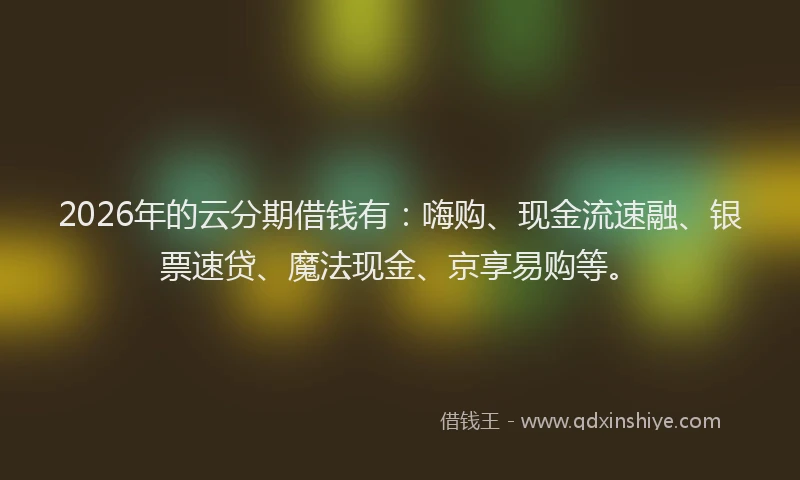 2026年的云分期借钱有：嗨购、现金流速融、银票速贷、魔法现金、京享易购等。