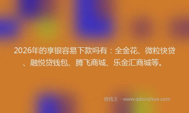 2026年的享银容易下款吗有：全金花、微粒快贷、融悦贷钱包、腾飞商城、乐金汇商城等。