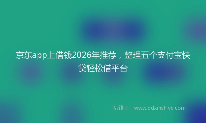 京东app上借钱2026年推荐，整理五个支付宝快贷轻松借平台