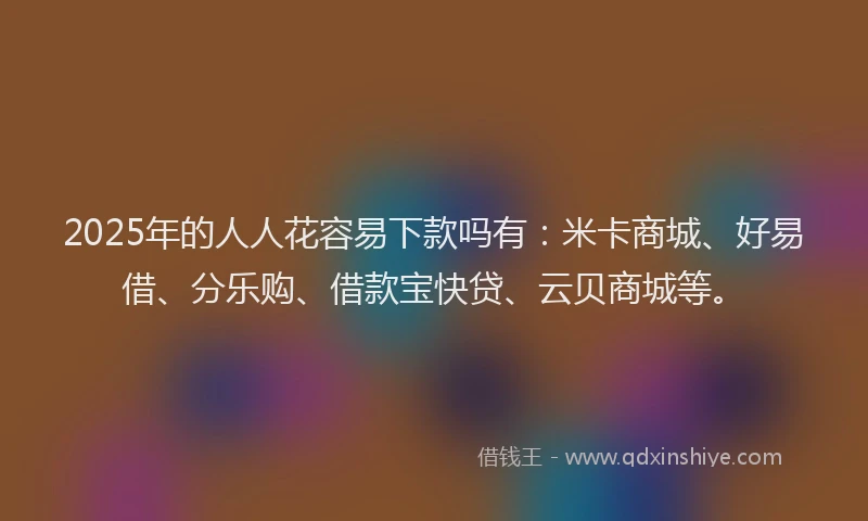 2025年的人人花容易下款吗有：米卡商城、好易借、分乐购、借款宝快贷、云贝商城等。
