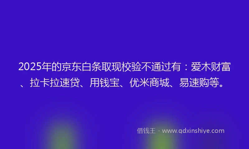 2025年的京东白条取现校验不通过有:爱木财富、拉卡拉速贷、用钱宝、优米商城、易速购等。