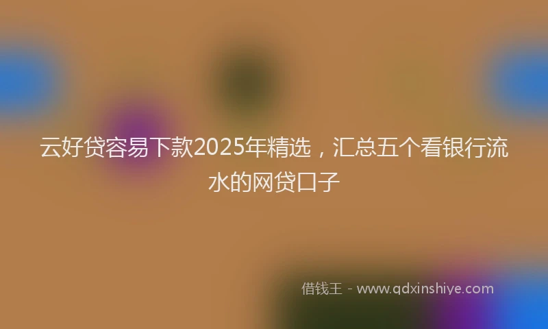 云好贷容易下款2025年精选，汇总五个看银行流水的网贷口子