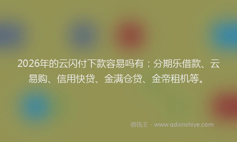 2026年的云闪付下款容易吗有:分期乐借款、云易购、信用快贷、金满仓贷、金帝租机等。