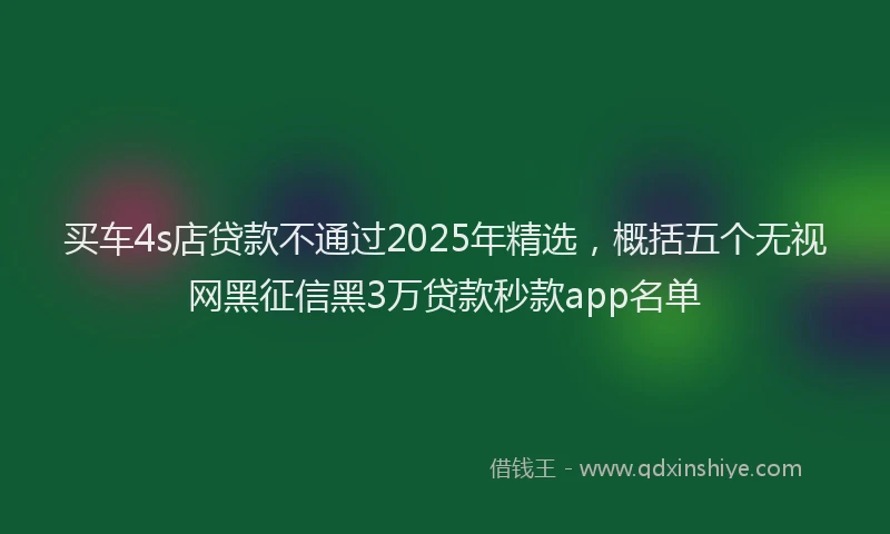 买车4s店贷款不通过2025年精选,概括五个无视网黑征信黑3万贷款秒款app名单