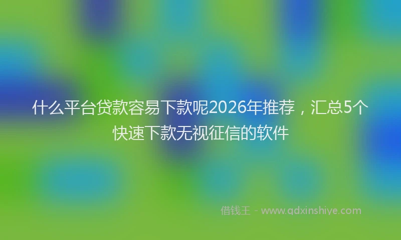 什么平台贷款容易下款呢2026年推荐，汇总5个快速下款无视征信的软件