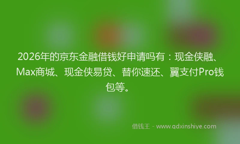 2026年的京东金融借钱好申请吗有：现金侠融、Max商城、现金侠易贷、替你速还、翼支付Pro钱包等。