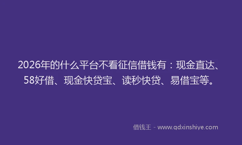2026年的什么平台不看征信借钱有：现金直达、58好借、现金快贷宝、读秒快贷、易借宝等。