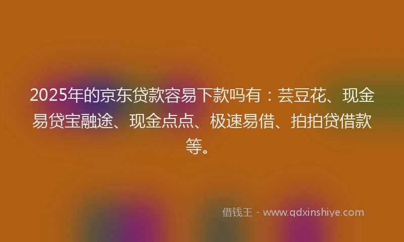 2025年的京东贷款容易下款吗有:芸豆花、现金易贷宝融途、现金点点、极速易借、拍拍贷借款等。
