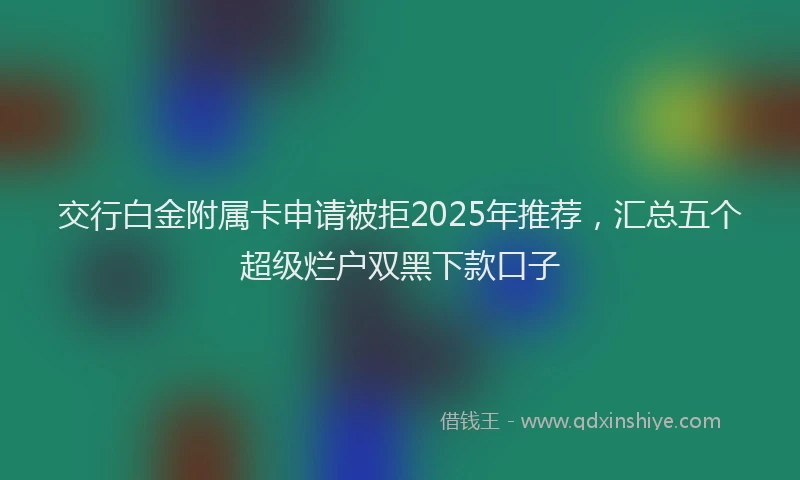 交行白金附属卡申请被拒2025年推荐，汇总五个超级烂户双黑下款口子