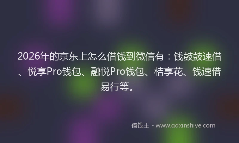 2026年的京东上怎么借钱到微信有：钱鼓鼓速借、悦享Pro钱包、融悦Pro钱包、桔享花、钱速借易行等。