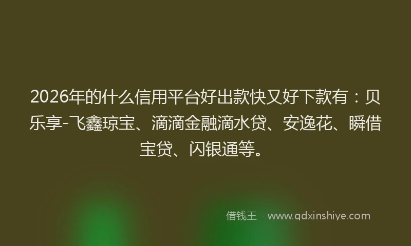 2026年的什么信用平台好出款快又好下款有:贝乐享-飞鑫琼宝、滴滴金融滴水贷、安逸花、瞬借宝贷、闪银通等。