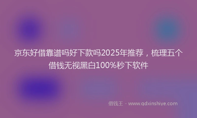 京东好借靠谱吗好下款吗2025年推荐，梳理五个借钱无视黑白100%秒下软件