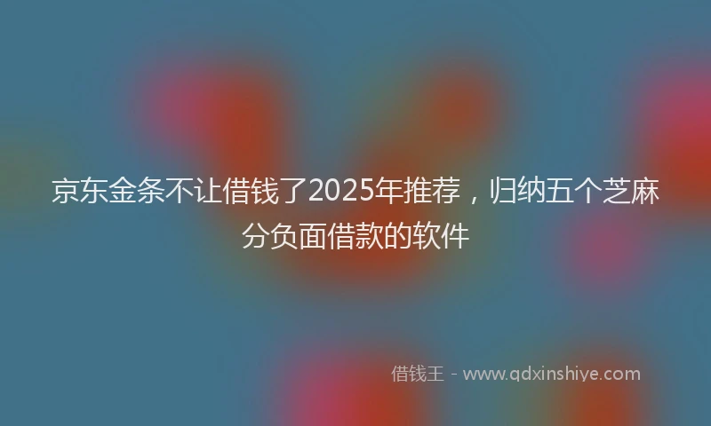 京东金条不让借钱了2025年推荐，归纳五个芝麻分负面借款的软件