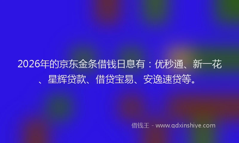 2026年的京东金条借钱日息有:优秒通、新一花、星辉贷款、借贷宝易、安逸速贷等。