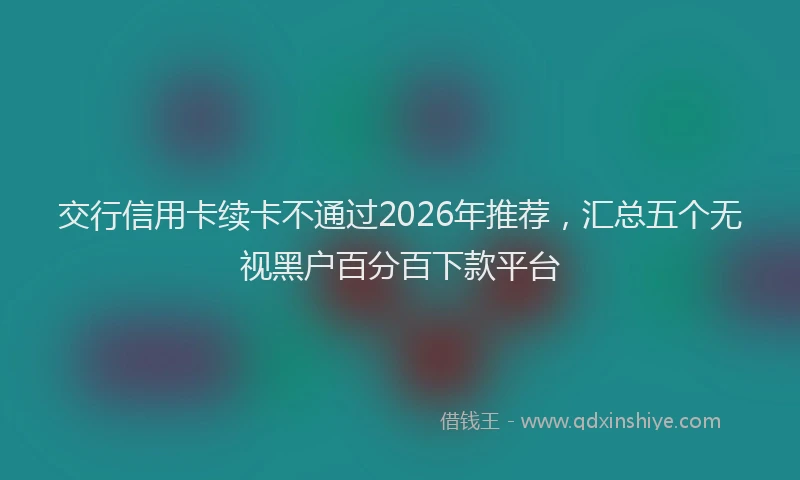 交行信用卡续卡不通过2026年推荐,汇总五个无视黑户百分百下款平台