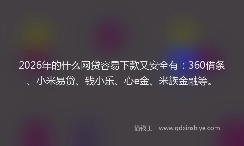 2026年的什么网贷容易下款又安全有：360借条、小米易贷、钱小乐、心e金、米族金融等。