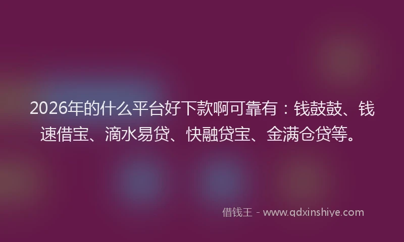 2026年的什么平台好下款啊可靠有：钱鼓鼓、钱速借宝、滴水易贷、快融贷宝、金满仓贷等。