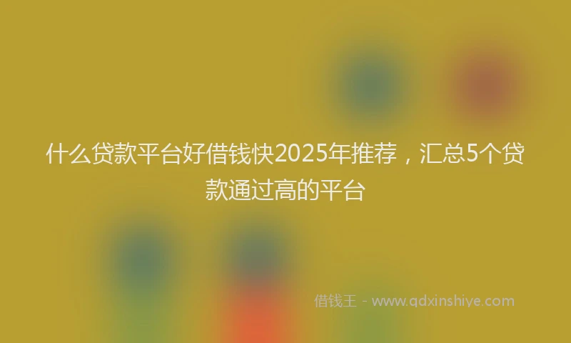 什么贷款平台好借钱快2025年推荐，汇总5个贷款通过高的平台