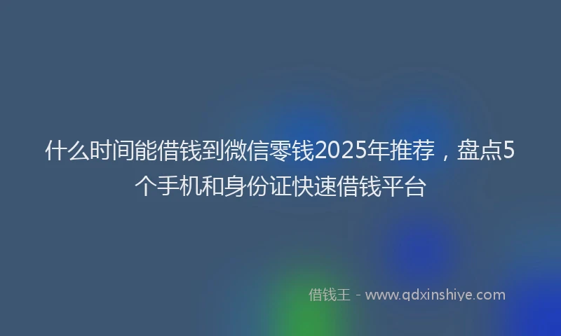 什么时间能借钱到微信零钱2025年推荐，盘点5个手机和身份证快速借钱平台