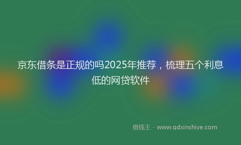 京东借条是正规的吗2025年推荐，梳理五个利息低的网贷软件