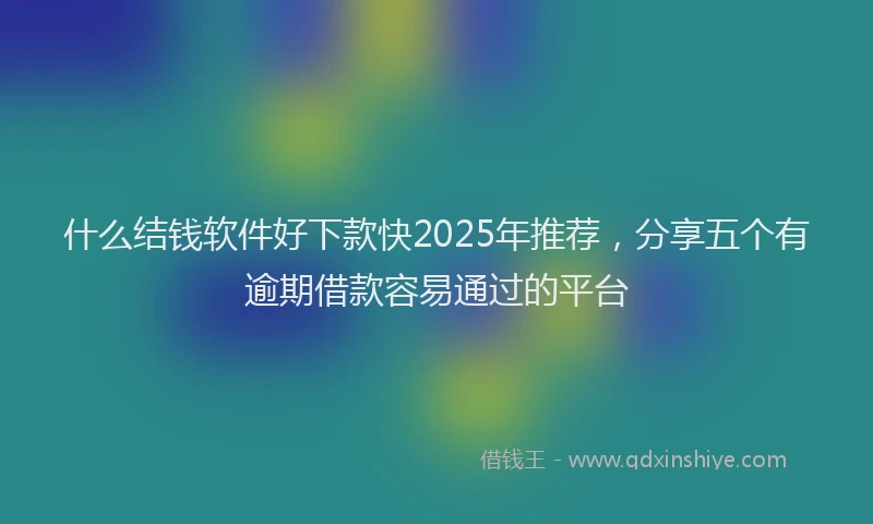 什么结钱软件好下款快2025年推荐，分享五个有逾期借款容易通过的平台